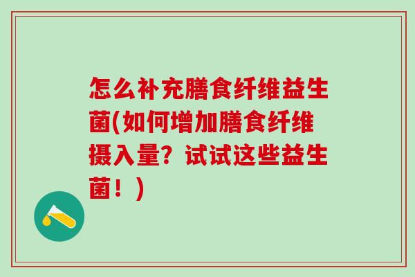 怎么补充膳食纤维益生菌(如何增加膳食纤维摄入量？试试这些益生菌！)