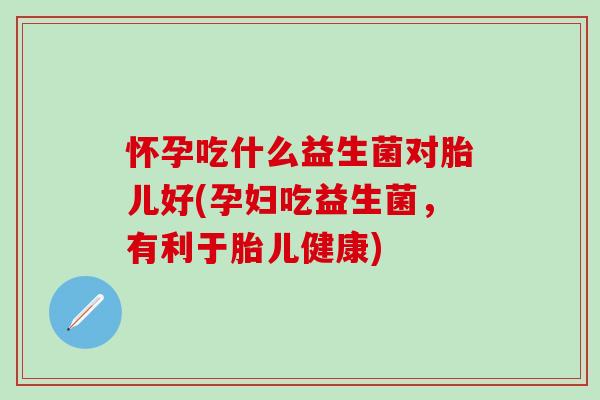 怀孕吃什么益生菌对胎儿好(孕妇吃益生菌，有利于胎儿健康)