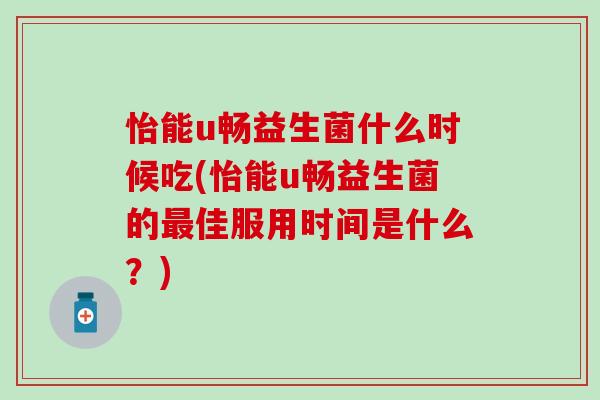 怡能u畅益生菌什么时候吃(怡能u畅益生菌的佳服用时间是什么？)