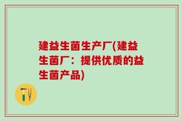 建益生菌生产厂(建益生菌厂:提供优质的益生菌产品) 建益生菌生产厂(建益生菌厂:提供优质的益生菌产品)