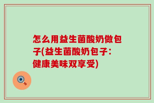 怎么用益生菌酸奶做包子(益生菌酸奶包子:健康美味双享受) 怎么用益生菌酸奶做包子(益生菌酸奶包子:健康美味双享受)