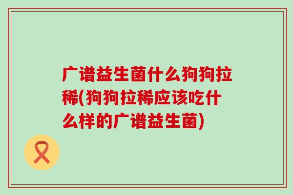 广谱益生菌什么狗狗拉稀(狗狗拉稀应该吃什么样的广谱益生菌) 广谱益生菌什么狗狗拉稀(狗狗拉稀应该吃什么样的广谱益生菌)