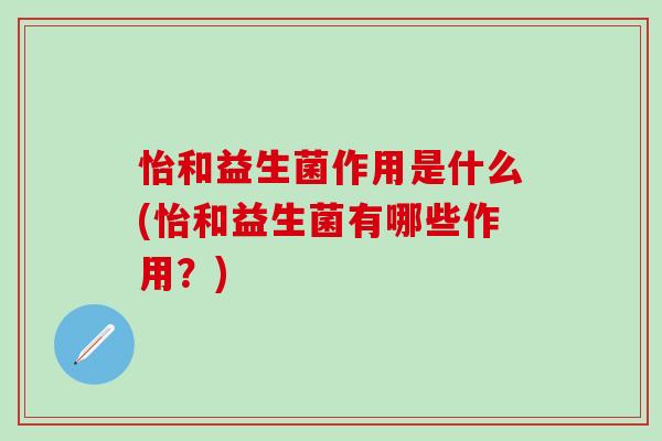怡和益生菌作用是什么(怡和益生菌有哪些作用?) 怡和益生菌作用是什么(怡和益生菌有哪些作用?)