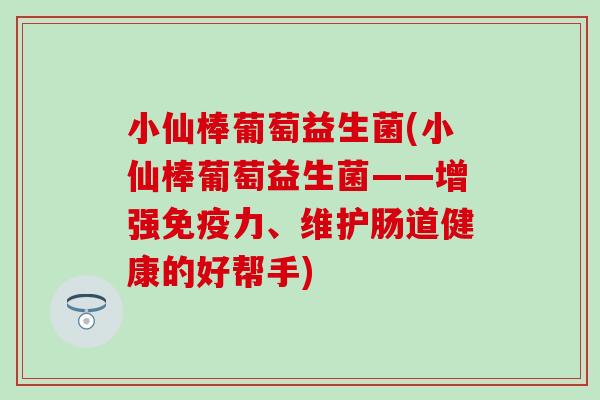 小仙棒葡萄益生菌(小仙棒葡萄益生菌——增强力、维护肠道健康的好帮手) 小仙棒葡萄益生菌(小仙棒葡萄益生菌——增强力、维护肠道健康的好帮手)