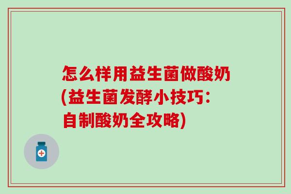 怎么样用益生菌做酸奶(益生菌发酵小技巧:自制酸奶全攻略) 怎么样用益生菌做酸奶(益生菌发酵小技巧:自制酸奶全攻略)