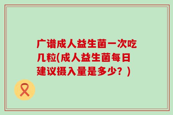 广谱成人益生菌一次吃几粒(成人益生菌每日建议摄入量是多少？)