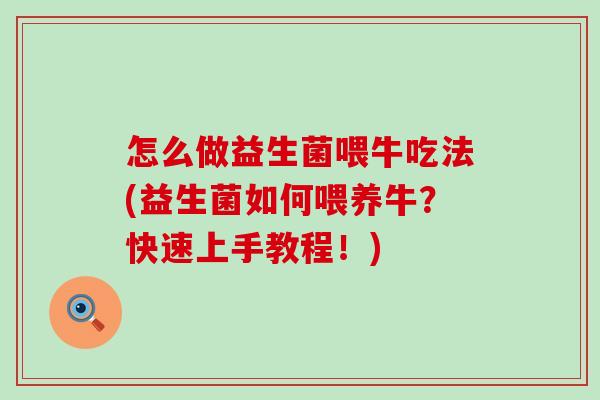 怎么做益生菌喂牛吃法(益生菌如何喂养牛?快速上手教程!) 怎么做益生菌喂牛吃法(益生菌如何喂养牛?快速上手教程!)