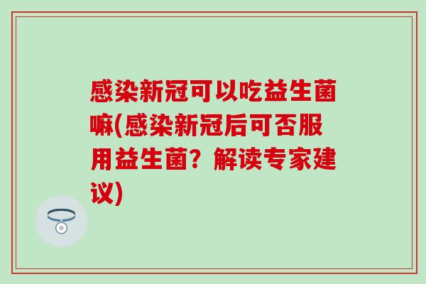 新冠可以吃益生菌嘛(新冠后可否服用益生菌？解读专家建议)