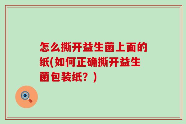 怎么撕开益生菌上面的纸(如何正确撕开益生菌包装纸？)