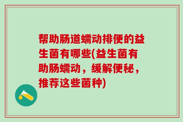 帮助肠道蠕动排便的益生菌有哪些(益生菌有助肠蠕动，缓解，推荐这些菌种)