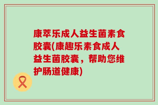 康萃乐成人益生菌素食胶囊(康趣乐素食成人益生菌胶囊，帮助您维护肠道健康)