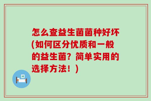 怎么查益生菌菌种好坏(如何区分优质和一般的益生菌？简单实用的选择方法！)
