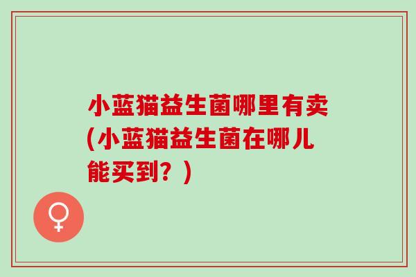 小蓝猫益生菌哪里有卖(小蓝猫益生菌在哪儿能买到？)