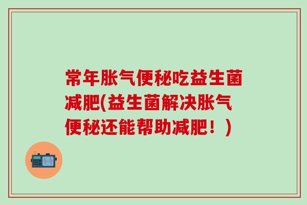 常年吃益生菌(益生菌解决还能帮助！)