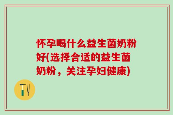 怀孕喝什么益生菌奶粉好(选择合适的益生菌奶粉，关注孕妇健康)