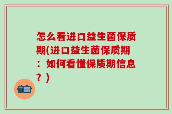 怎么看进口益生菌保质期(进口益生菌保质期：如何看懂保质期信息？)