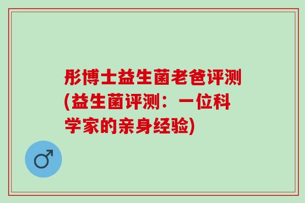 彤博士益生菌老爸评测(益生菌评测：一位科学家的亲身经验)