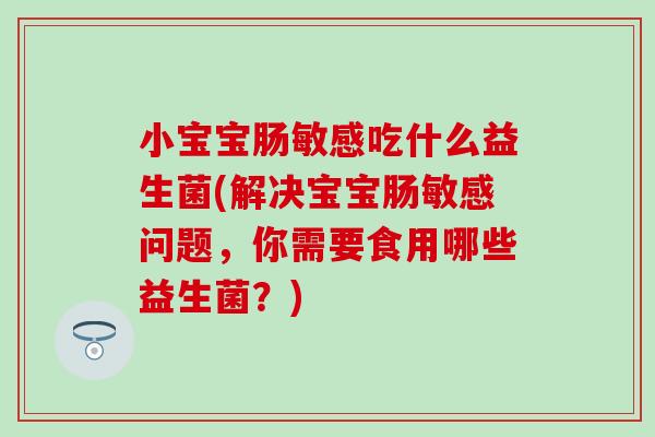 小宝宝肠敏感吃什么益生菌(解决宝宝肠敏感问题，你需要食用哪些益生菌？)