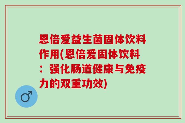 恩倍爱益生菌固体饮料作用(恩倍爱固体饮料：强化肠道健康与力的双重功效)