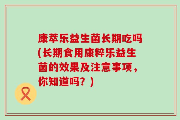 康萃乐益生菌长期吃吗(长期食用康粹乐益生菌的效果及注意事项，你知道吗？)