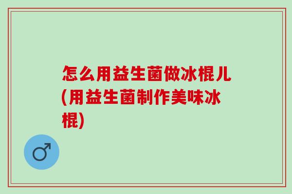 怎么用益生菌做冰棍儿(用益生菌制作美味冰棍)