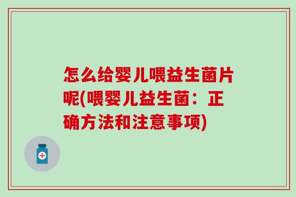 怎么给婴儿喂益生菌片呢(喂婴儿益生菌：正确方法和注意事项)