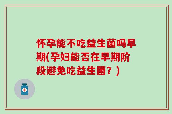 怀孕能不吃益生菌吗早期(孕妇能否在早期阶段避免吃益生菌？)
