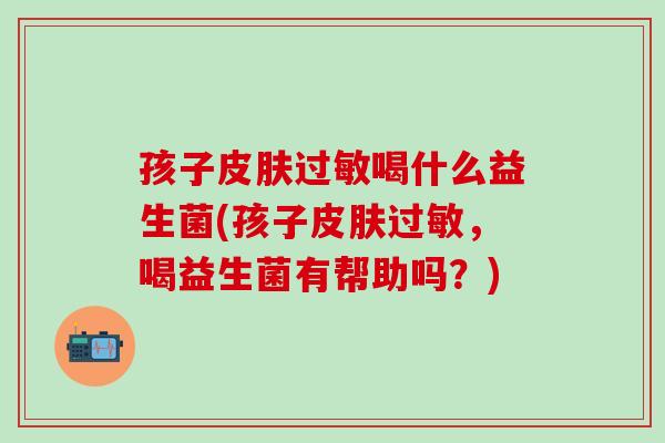 孩子喝什么益生菌(孩子，喝益生菌有帮助吗？)