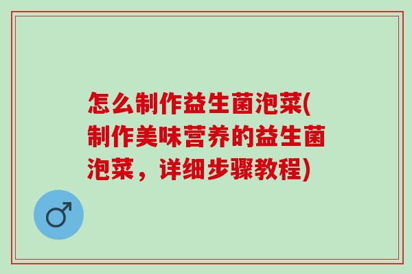 怎么制作益生菌泡菜(制作美味营养的益生菌泡菜，详细步骤教程)