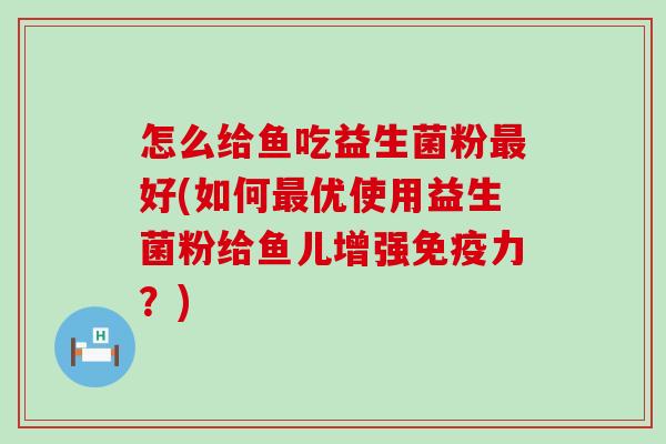 怎么给鱼吃益生菌粉好(如何优使用益生菌粉给鱼儿增强力？)