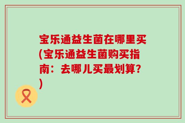 宝乐通益生菌在哪里买(宝乐通益生菌购买指南：去哪儿买划算？)