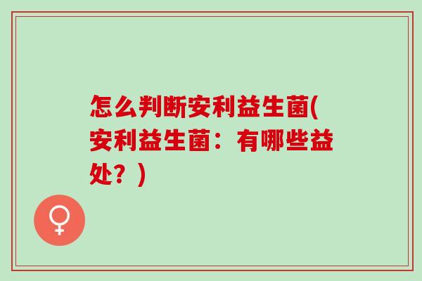 怎么判断安利益生菌(安利益生菌：有哪些益处？)