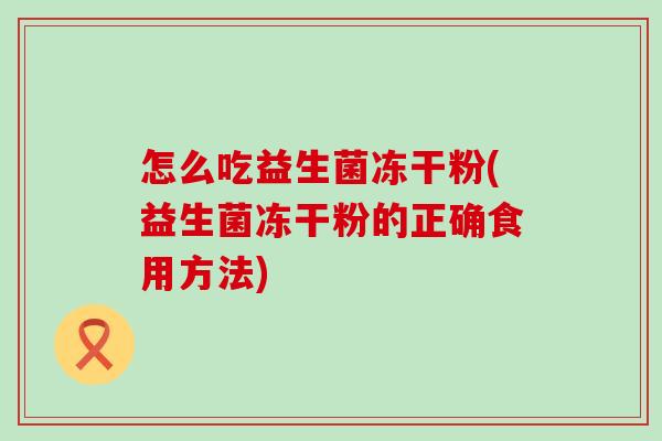 怎么吃益生菌冻干粉(益生菌冻干粉的正确食用方法)