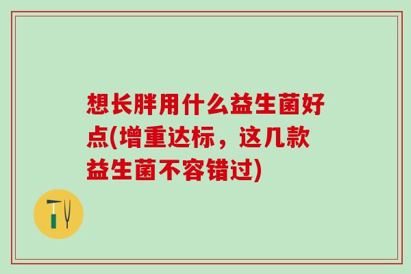 想长胖用什么益生菌好点(增重达标，这几款益生菌不容错过)
