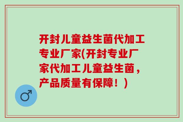 开封儿童益生菌代加工专业厂家(开封专业厂家代加工儿童益生菌，产品质量有保障！)