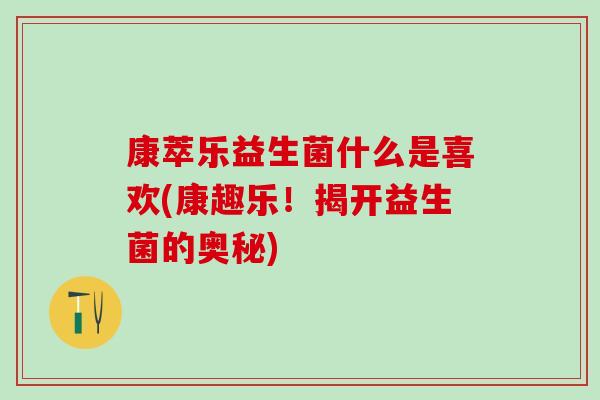 康萃乐益生菌什么是喜欢(康趣乐！揭开益生菌的奥秘)