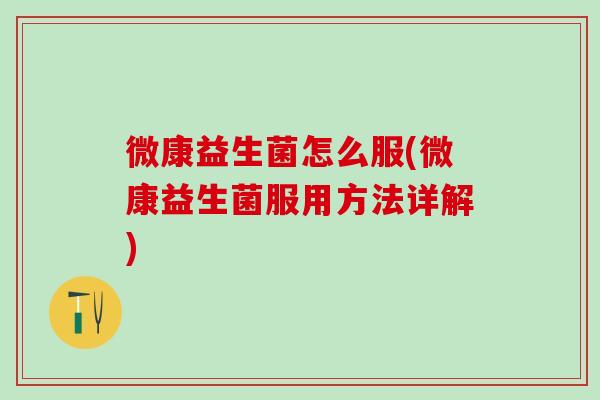 微康益生菌怎么服(微康益生菌服用方法详解)