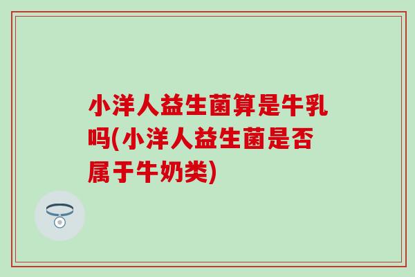 小洋人益生菌算是牛乳吗(小洋人益生菌是否属于牛奶类) 小洋人益生菌算是牛乳吗(小洋人益生菌是否属于牛奶类)