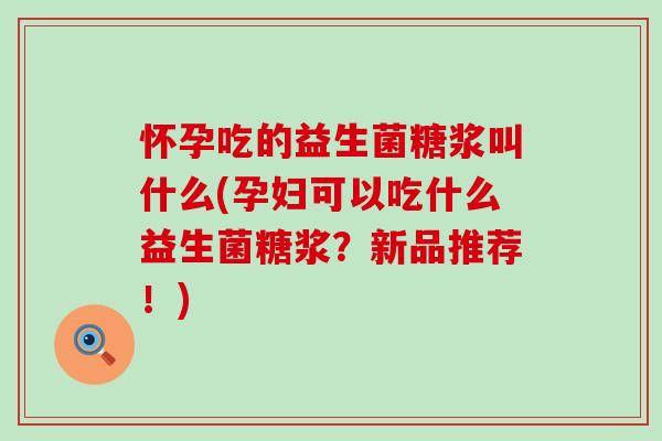怀孕吃的益生菌糖浆叫什么(孕妇可以吃什么益生菌糖浆？新品推荐！)