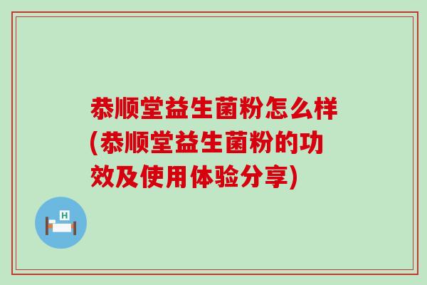 恭顺堂益生菌粉怎么样(恭顺堂益生菌粉的功效及使用体验分享)