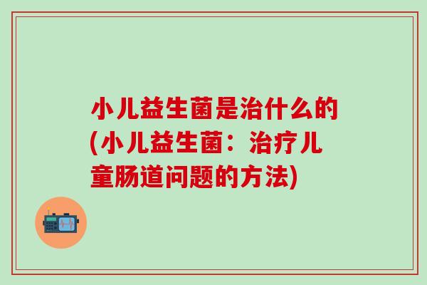 小儿益生菌是什么的(小儿益生菌：儿童肠道问题的方法)