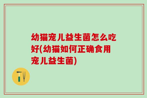 幼猫宠儿益生菌怎么吃好(幼猫如何正确食用宠儿益生菌)