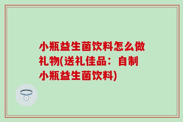 小瓶益生菌饮料怎么做礼物(送礼佳品：自制小瓶益生菌饮料)