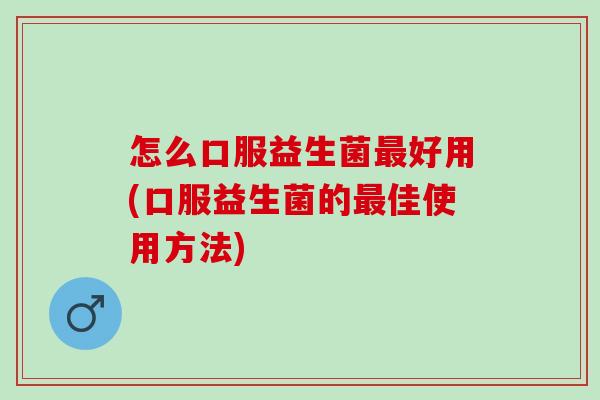 怎么口服益生菌好用(口服益生菌的佳使用方法)