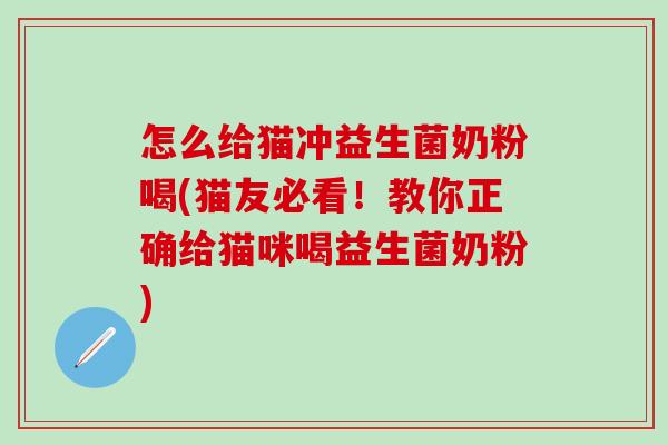怎么给猫冲益生菌奶粉喝(猫友必看!教你正确给猫咪喝益生菌奶粉) 怎么给猫冲益生菌奶粉喝(猫友必看!教你正确给猫咪喝益生菌奶粉)