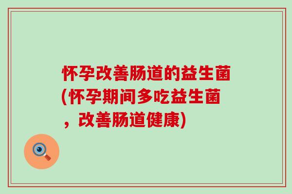 怀孕改善肠道的益生菌(怀孕期间多吃益生菌，改善肠道健康)