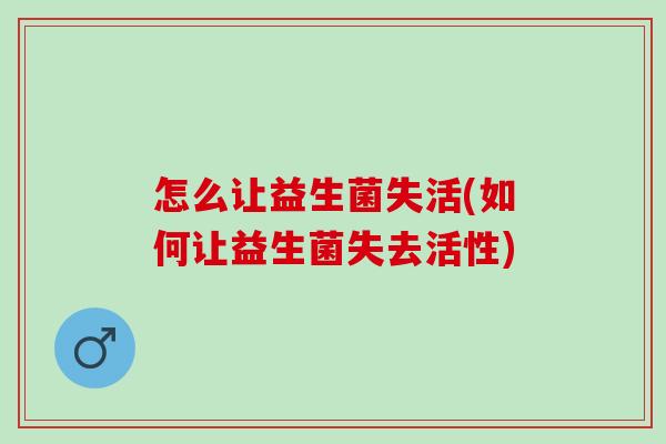 怎么让益生菌失活(如何让益生菌失去活性)
