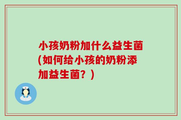 小孩奶粉加什么益生菌(如何给小孩的奶粉添加益生菌？)