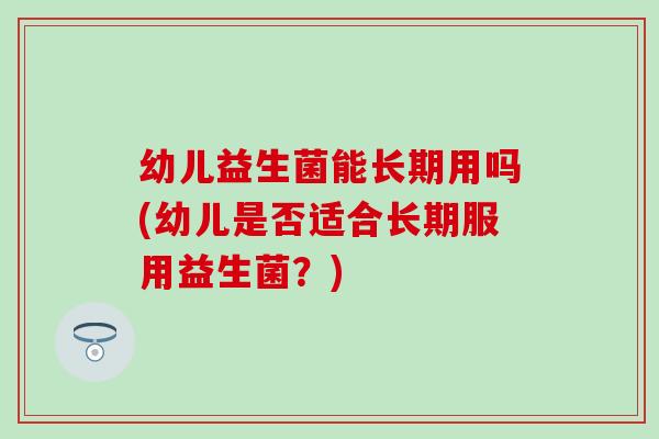 幼儿益生菌能长期用吗(幼儿是否适合长期服用益生菌？)