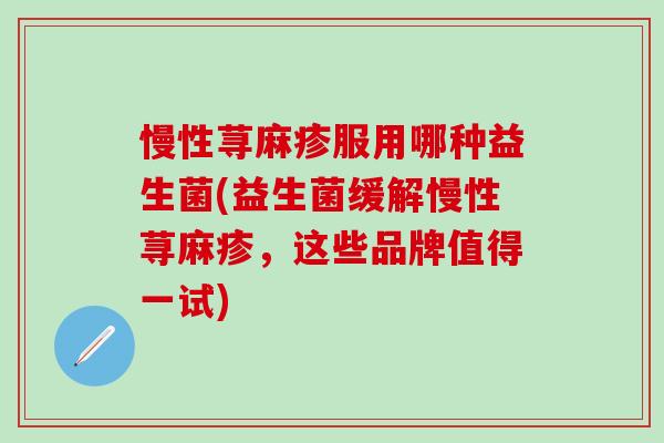 慢性荨麻疹服用哪种益生菌(益生菌缓解慢性荨麻疹，这些品牌值得一试)
